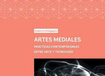 Cuaderno Pedagógico Artes Mediales. Prácticas contemporáneas entre arte y tecnología